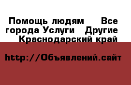 Помощь людям . - Все города Услуги » Другие   . Краснодарский край